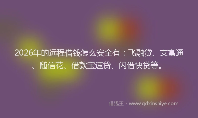 2026年的远程借钱怎么安全有：飞融贷、支富通、随信花、借款宝速贷、闪借快贷等。