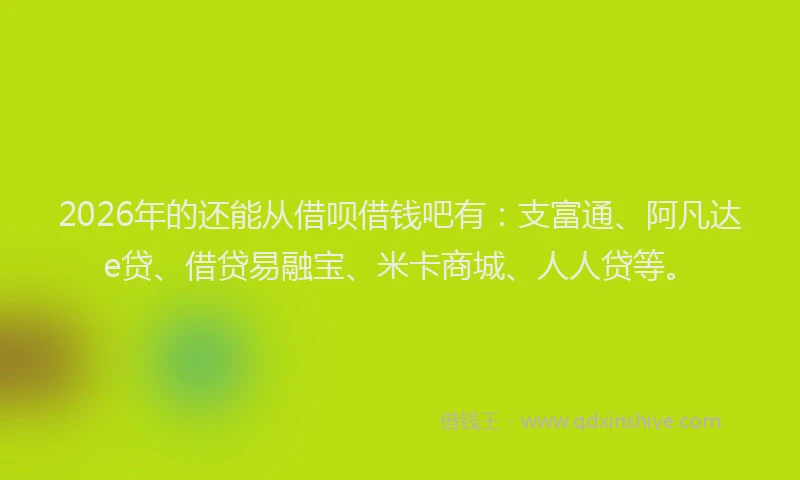 2026年的还能从借呗借钱吧有：支富通、阿凡达e贷、借贷易融宝、米卡商城、人人贷等。