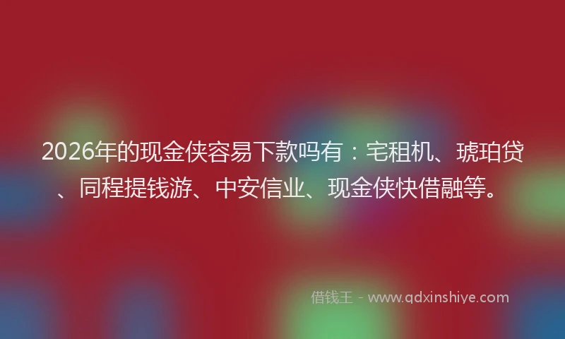2026年的现金侠容易下款吗有：宅租机、琥珀贷、同程提钱游、中安信业、现金侠快借融等。