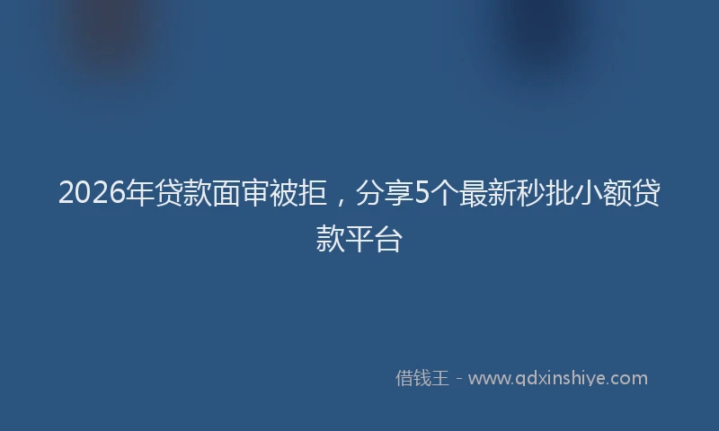 2026年贷款面审被拒，分享5个最新秒批小额贷款平台