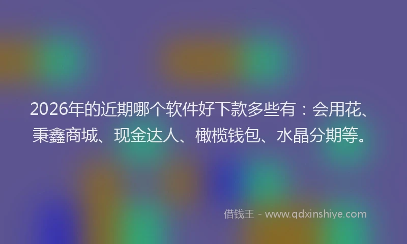 2026年的近期哪个软件好下款多些有：会用花、秉鑫商城、现金达人、橄榄钱包、水晶分期等。