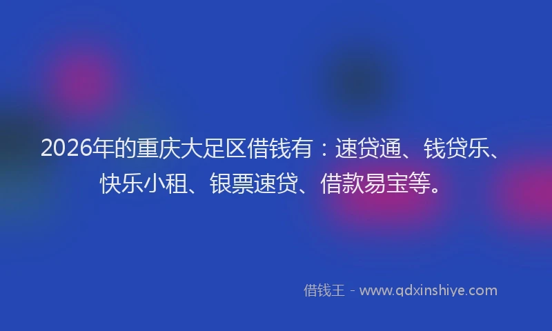 2026年的重庆大足区借钱有：速贷通、钱贷乐、快乐小租、银票速贷、借款易宝等。