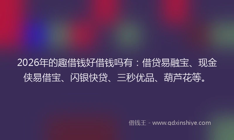 2026年的趣借钱好借钱吗有:借贷易融宝、现金侠易借宝、闪银快贷、三秒优品、葫芦花等。