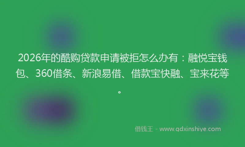 2026年的酷购贷款申请被拒怎么办有：融悦宝钱包、360借条、新浪易借、借款宝快融、宝来花等。