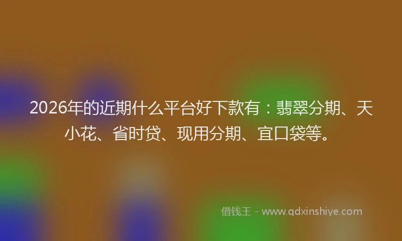 2026年的近期什么平台好下款有：翡翠分期、天小花、省时贷、现用分期、宜口袋等。