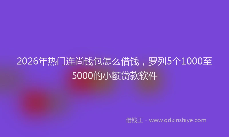 2026年热门连尚钱包怎么借钱，罗列5个1000至5000的小额贷款软件