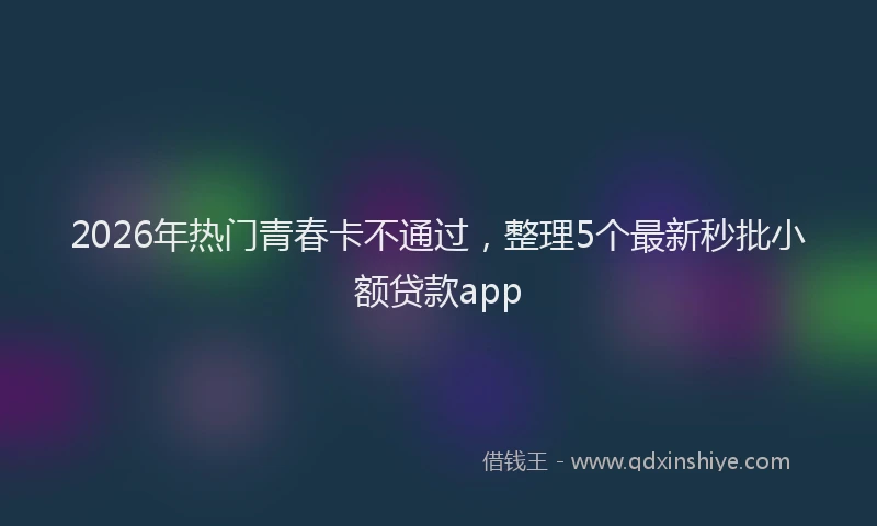 2026年热门青春卡不通过，整理5个最新秒批小额贷款app