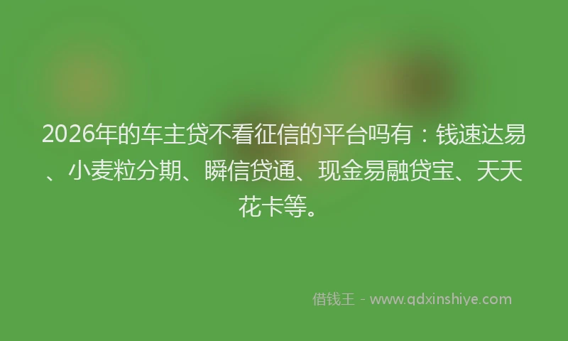 2026年的车主贷不看征信的平台吗有：钱速达易、小麦粒分期、瞬信贷通、现金易融贷宝、天天花卡等。