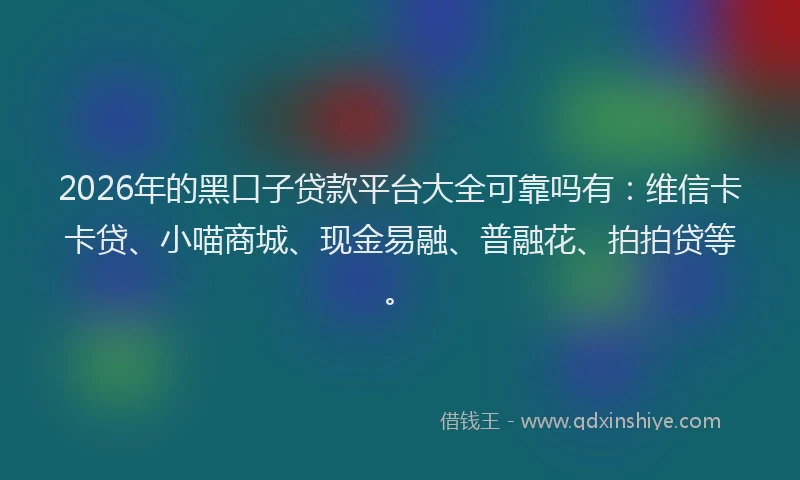2026年的黑口子贷款平台大全可靠吗有：维信卡卡贷、小喵商城、现金易融、普融花、拍拍贷等。