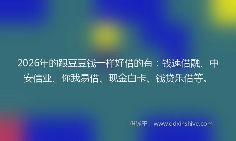2026年的跟豆豆钱一样好借的有：钱速借融、中安信业、你我易借、现金白卡、钱贷乐借等。