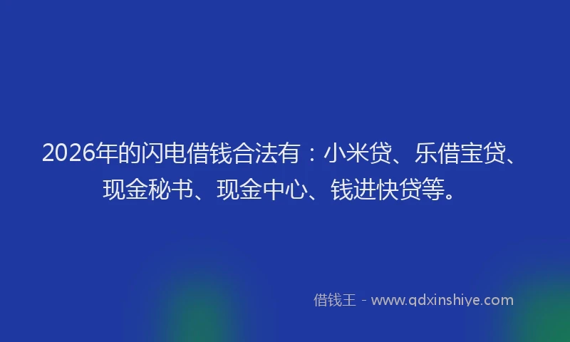2026年的闪电借钱合法有：小米贷、乐借宝贷、现金秘书、现金中心、钱进快贷等。