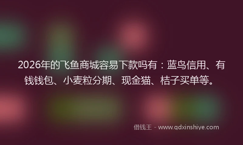 2026年的飞鱼商城容易下款吗有：蓝鸟信用、有钱钱包、小麦粒分期、现金猫、桔子买单等。