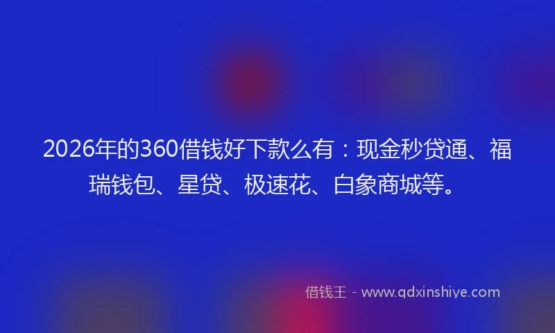 2026年的360借钱好下款么有：现金秒贷通、福瑞钱包、星贷、极速花、白象商城等。