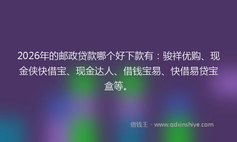 2026年的邮政贷款哪个好下款有：骏祥优购、现金侠快借宝、现金达人、借钱宝易、快借易贷宝盒等。