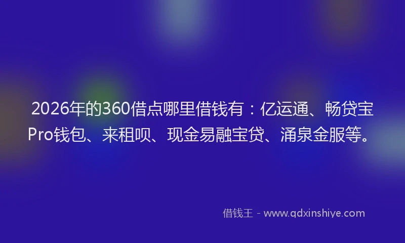 2026年的360借点哪里借钱有:亿运通、畅贷宝Pro钱包、来租呗、现金易融宝贷、涌泉金服等。