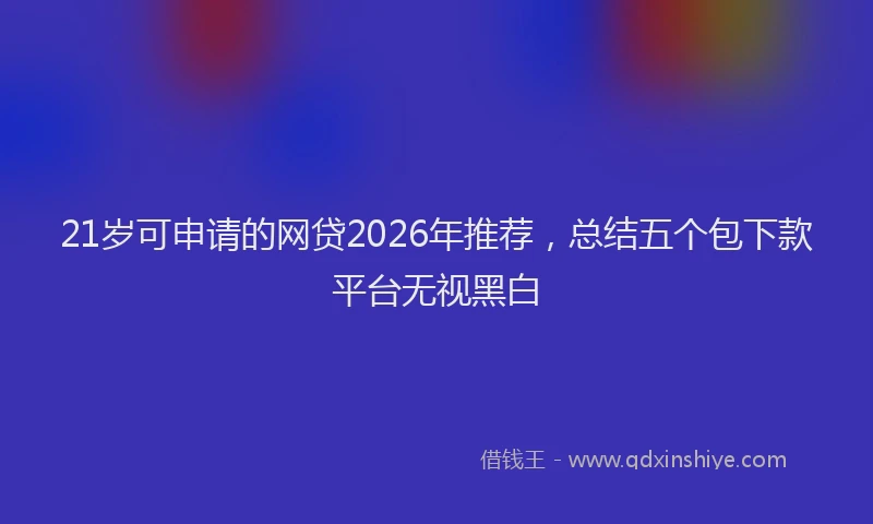 21岁可申请的网贷2026年推荐，总结五个包下款平台无视黑白