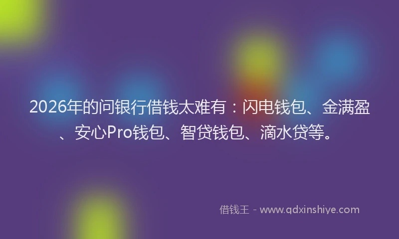 2026年的问银行借钱太难有：闪电钱包、金满盈、安心Pro钱包、智贷钱包、滴水贷等。