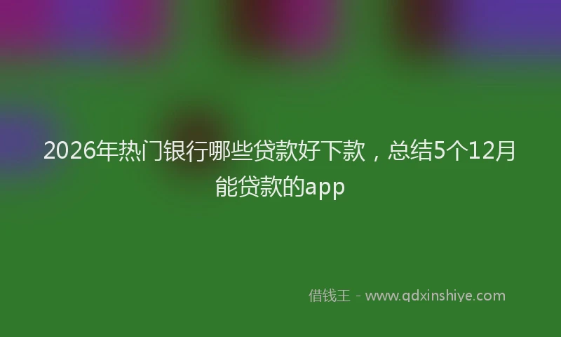 2026年热门银行哪些贷款好下款，总结5个12月能贷款的app