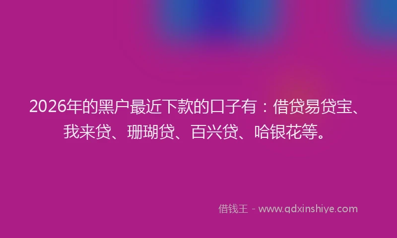2026年的黑户最近下款的口子有：借贷易贷宝、我来贷、珊瑚贷、百兴贷、哈银花等。