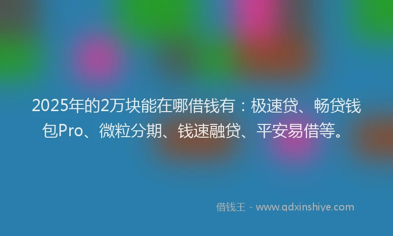 2025年的2万块能在哪借钱有：极速贷、畅贷钱包Pro、微粒分期、钱速融贷、平安易借等。