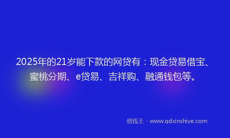 2025年的21岁能下款的网贷有：现金贷易借宝、蜜桃分期、e贷易、吉祥购、融通钱包等。