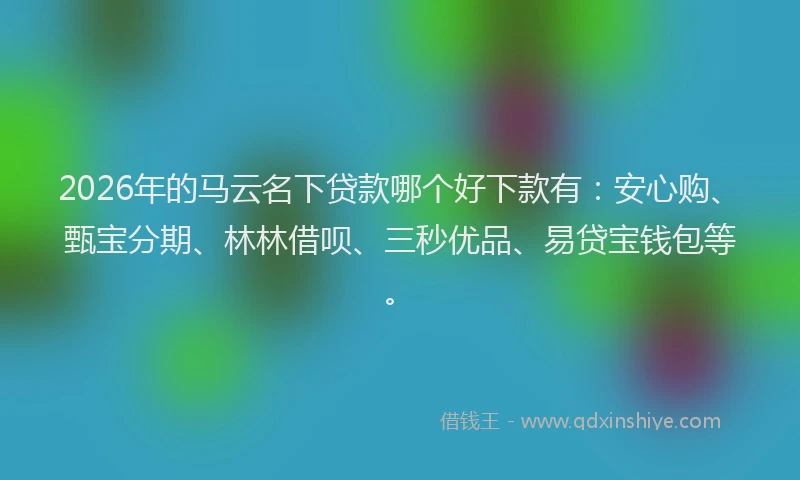 2026年的马云名下贷款哪个好下款有:安心购、甄宝分期、林林借呗、三秒优品、易贷宝钱包等。