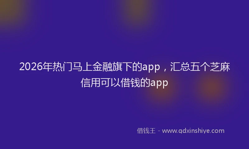 2026年热门马上金融旗下的app,汇总五个芝麻信用可以借钱的app