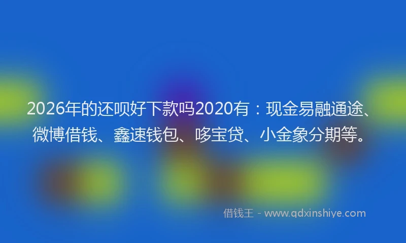 2026年的还呗好下款吗2020有：现金易融通途、微博借钱、鑫速钱包、哆宝贷、小金象分期等。