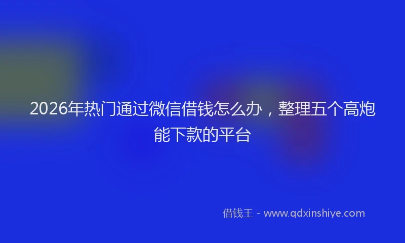 2026年热门通过微信借钱怎么办，整理五个高炮能下款的平台