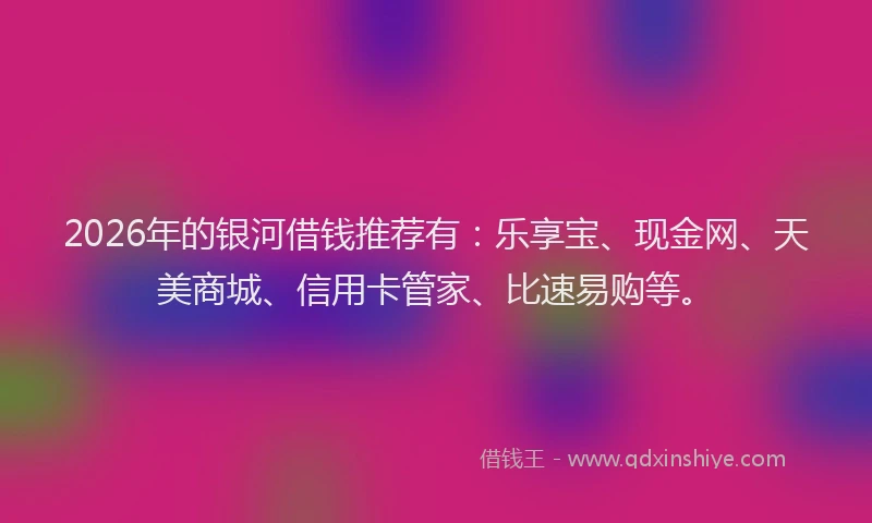 2026年的银河借钱推荐有:乐享宝、现金网、天美商城、信用卡管家、比速易购等。