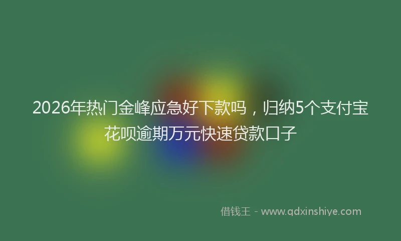 2026年热门金峰应急好下款吗,归纳5个支付宝花呗逾期万元快速贷款口子