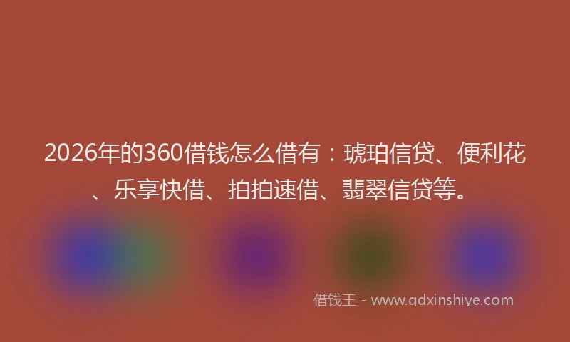 2026年的360借钱怎么借有:琥珀信贷、便利花、乐享快借、拍拍速借、翡翠信贷等。