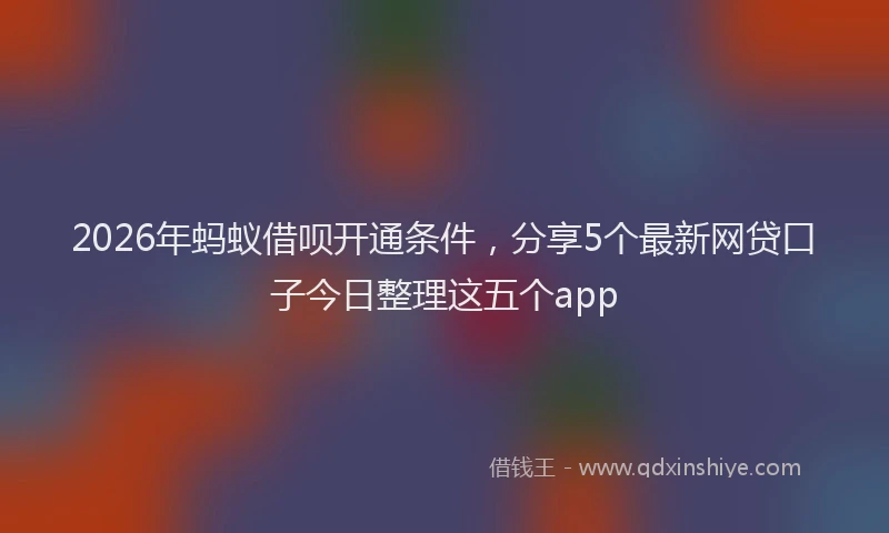 2026年蚂蚁借呗开通条件，分享5个最新网贷口子今日整理这五个app