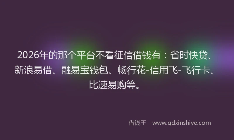 2026年的那个平台不看征信借钱有：省时快贷、新浪易借、融易宝钱包、畅行花-信用飞-飞行卡、比速易购等。