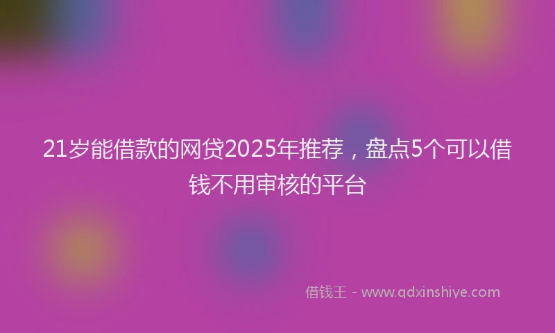 21岁能借款的网贷2025年推荐，盘点5个可以借钱不用审核的平台