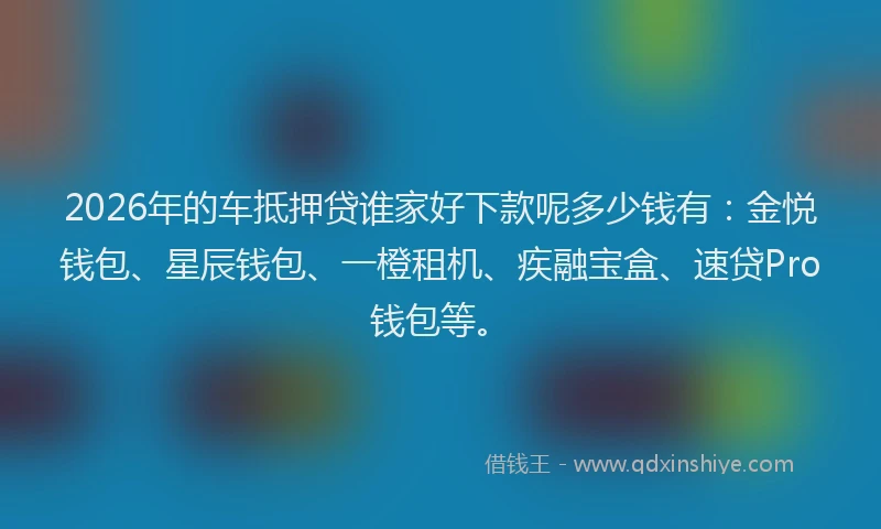 2026年的车抵押贷谁家好下款呢多少钱有:金悦钱包、星辰钱包、一橙租机、疾融宝盒、速贷Pro钱包等。