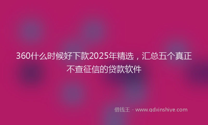 360什么时候好下款2025年精选，汇总五个真正不查征信的贷款软件