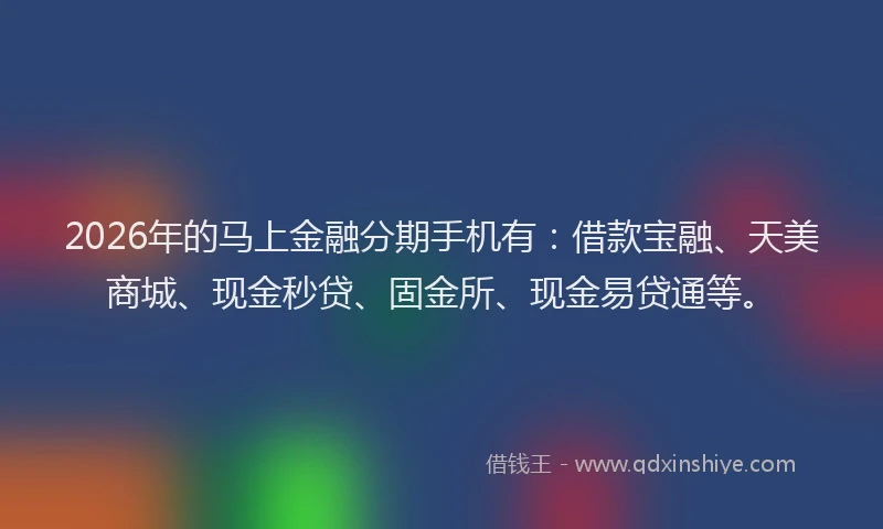 2026年的马上金融分期手机有:借款宝融、天美商城、现金秒贷、固金所、现金易贷通等。