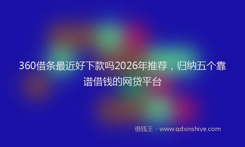 360借条最近好下款吗2026年推荐，归纳五个靠谱借钱的网贷平台