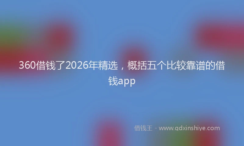 360借钱了2026年精选，概括五个比较靠谱的借钱app