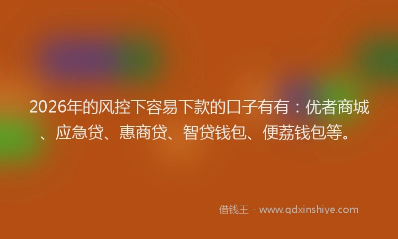 2026年的风控下容易下款的口子有有：优者商城、应急贷、惠商贷、智贷钱包、便荔钱包等。
