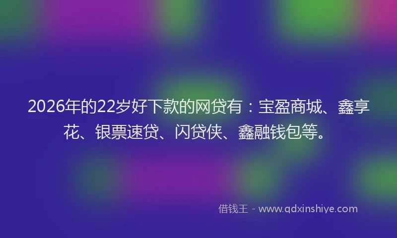 2026年的22岁好下款的网贷有：宝盈商城、鑫享花、银票速贷、闪贷侠、鑫融钱包等。