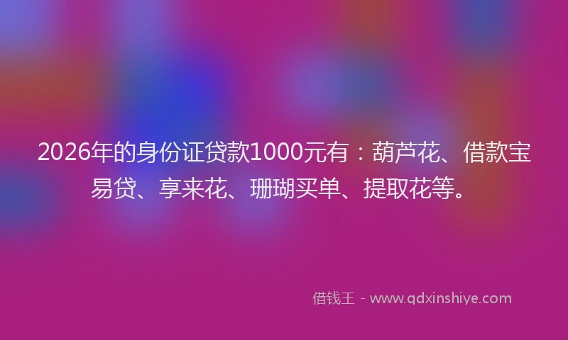 2026年的身份证贷款1000元有：葫芦花、借款宝易贷、享来花、珊瑚买单、提取花等。