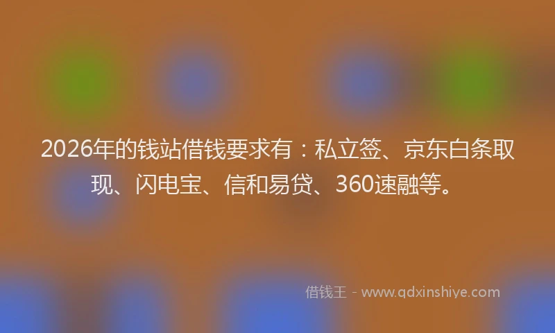 2026年的钱站借钱要求有：私立签、京东白条取现、闪电宝、信和易贷、360速融等。