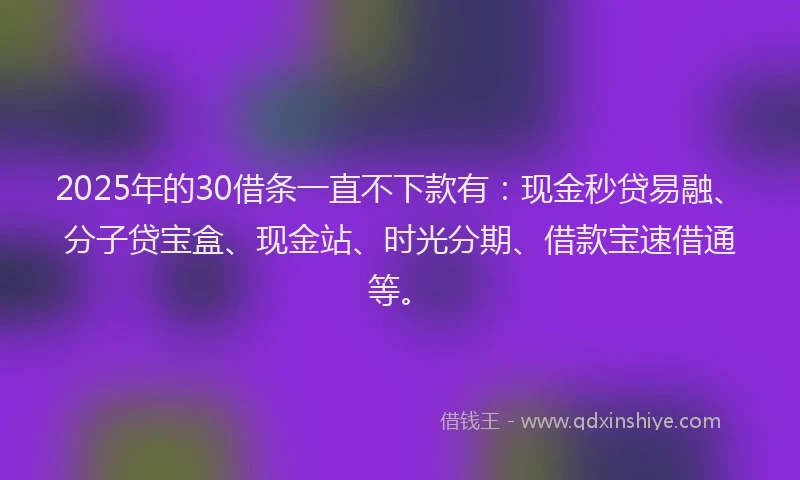 2025年的30借条一直不下款有：现金秒贷易融、分子贷宝盒、现金站、时光分期、借款宝速借通等。