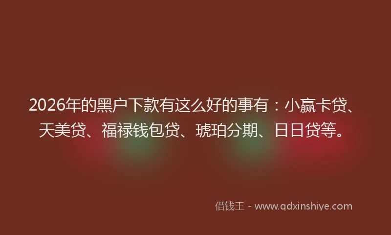 2026年的黑户下款有这么好的事有：小赢卡贷、天美贷、福禄钱包贷、琥珀分期、日日贷等。