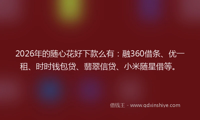 2026年的随心花好下款么有:融360借条、优一租、时时钱包贷、翡翠信贷、小米随星借等。