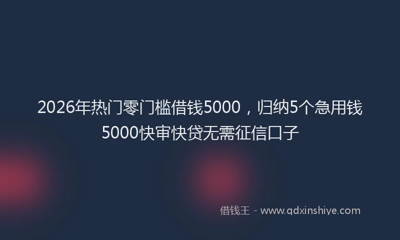 2026年热门零门槛借钱5000，归纳5个急用钱5000快审快贷无需征信口子