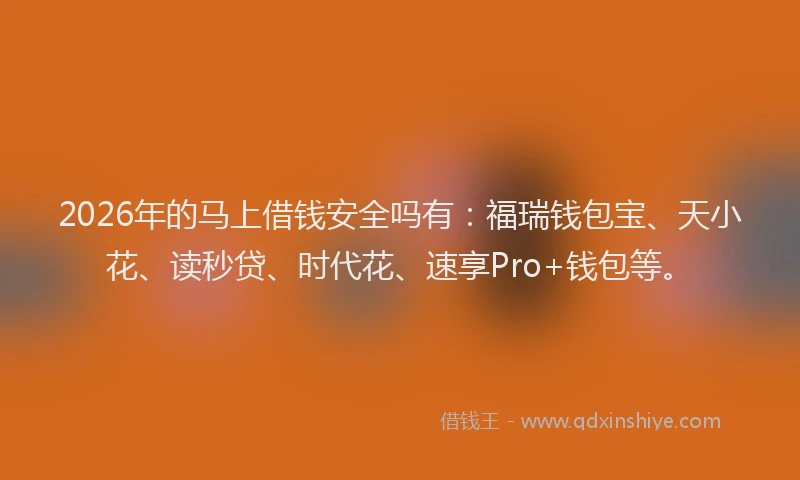 2026年的马上借钱安全吗有:福瑞钱包宝、天小花、读秒贷、时代花、速享Pro+钱包等。
