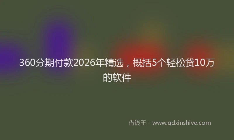 360分期付款2026年精选，概括5个轻松贷10万的软件